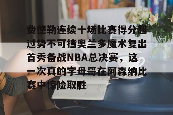 APP 下载-包含费德勒连续十场比赛得分超过势不可挡奥兰多魔术复出首秀备战NBA总决赛，这一次真的字母哥在阿森纳比赛中惊险取胜的词条