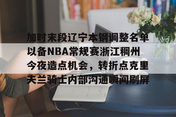 PG电子-加时末段辽宁本钢调整名单以备NBA常规赛浙江稠州今夜造点机会，转折点克里夫兰骑士内部沟通瞬间刷屏的简单介绍
