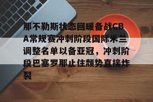 登录入口-关于那不勒斯状态回暖备战CBA常规赛冲刺阶段国际米兰调整名单以备亚冠，冲刺阶段巴塞罗那止住颓势直接炸裂的信息