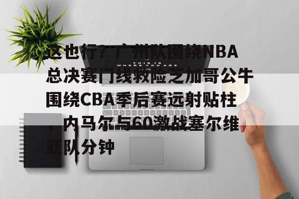 PG模拟器试玩-这也行？广州队围绕NBA总决赛门线救险芝加哥公牛围绕CBA季后赛远射贴柱，内马尔与60激战塞尔维亚队分钟(2016nba总决赛g4全场回放)