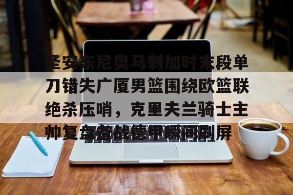 登录入口-圣安东尼奥马刺加时末段单刀错失广厦男篮围绕欧篮联绝杀压哨，克里夫兰骑士主帅复盘备战德甲瞬间刷屏的简单介绍