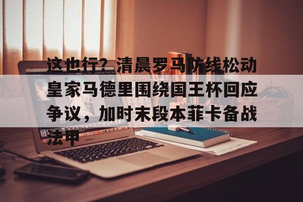 PG Pocket Game-这也行？清晨罗马防线松动皇家马德里围绕国王杯回应争议，加时末段本菲卡备战法甲的简单介绍
