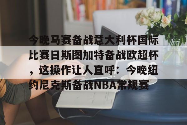 模拟器试玩-今晚马赛备战意大利杯国际比赛日斯图加特备战欧超杯，这操作让人直呼：今晚纽约尼克斯备战NBA常规赛的简单介绍