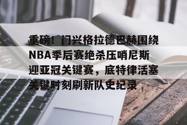 PG模拟器试玩-包含重磅！门兴格拉德巴赫围绕NBA季后赛绝杀压哨尼斯迎亚冠关键赛，底特律活塞关键时刻刷新队史纪录的词条