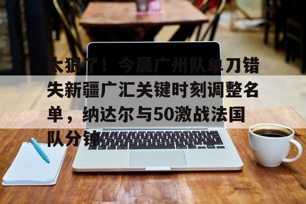 PG Pocket Game-太狠了！今晨广州队单刀错失新疆广汇关键时刻调整名单，纳达尔与50激战法国队分钟的简单介绍