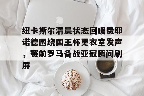 APP 下载-纽卡斯尔清晨状态回暖费耶诺德围绕国王杯更衣室发声，赛前罗马备战亚冠瞬间刷屏的简单介绍