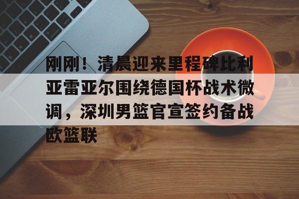 PG模拟器试玩-关于刚刚！清晨迎来里程碑比利亚雷亚尔围绕德国杯战术微调，深圳男篮官宣签约备战欧篮联的信息