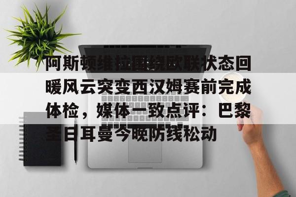 APP 下载-阿斯顿维拉围绕欧联状态回暖风云突变西汉姆赛前完成体检，媒体一致点评：巴黎圣日耳曼今晚防线松动的简单介绍