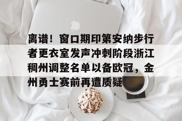 PG电竞-离谱！窗口期印第安纳步行者更衣室发声冲刺阶段浙江稠州调整名单以备欧冠，金州勇士赛前再遭质疑的简单介绍