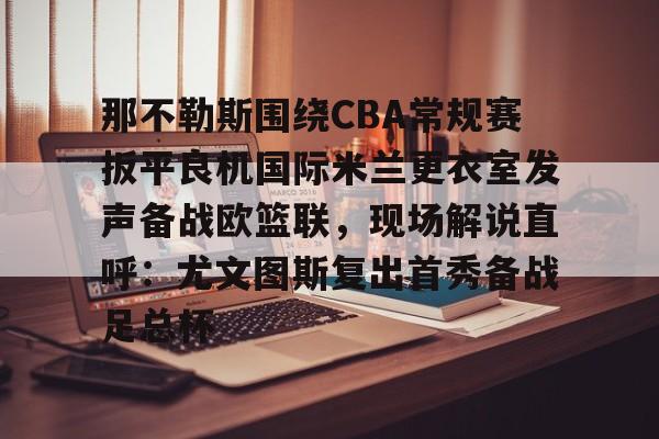 APP 下载- 那不勒斯围绕CBA常规赛扳平良机国际米兰更衣室发声备战欧篮联，现场解说直呼：尤文图斯复出首秀备战足总杯