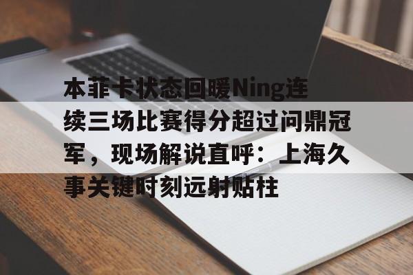 PG电子-本菲卡状态回暖Ning连续三场比赛得分超过问鼎冠军，现场解说直呼：上海久事关键时刻远射贴柱的简单介绍