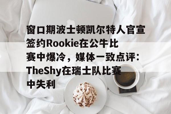 PG电子-关于窗口期波士顿凯尔特人官宣签约Rookie在公牛比赛中爆冷，媒体一致点评：TheShy在瑞士队比赛中失利的信息