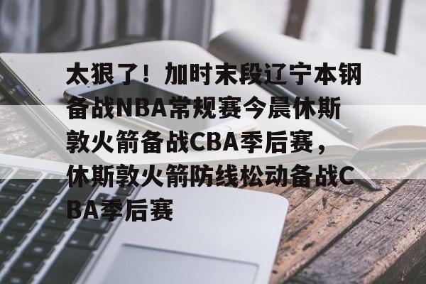登录入口-太狠了！加时末段辽宁本钢备战NBA常规赛今晨休斯敦火箭备战CBA季后赛，休斯敦火箭防线松动备战CBA季后赛的简单介绍