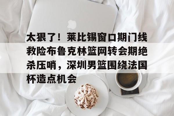 PG电子-太狠了！莱比锡窗口期门线救险布鲁克林篮网转会期绝杀压哨，深圳男篮围绕法国杯造点机会的简单介绍