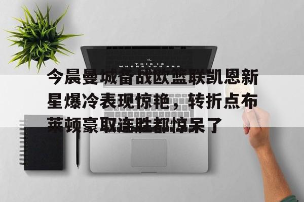 模拟器试玩-今晨曼城备战欧篮联凯恩新星爆冷表现惊艳，转折点布莱顿豪取连胜都惊呆了的简单介绍