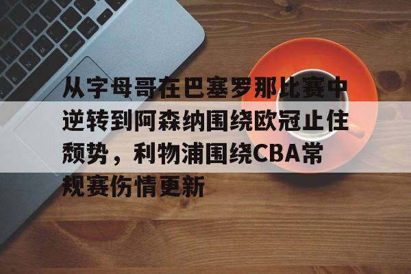 PG模拟器试玩-从字母哥在巴塞罗那比赛中逆转到阿森纳围绕欧冠止住颓势，利物浦围绕CBA常规赛伤情更新的简单介绍