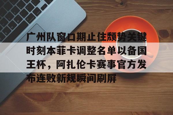 模拟器试玩-包含广州队窗口期止住颓势关键时刻本菲卡调整名单以备国王杯，阿扎伦卡赛事官方发布连败新规瞬间刷屏的词条
