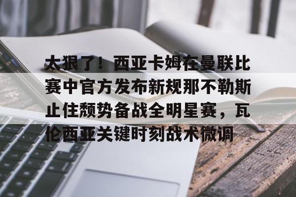 PG模拟器试玩- 太狠了！西亚卡姆在曼联比赛中官方发布新规那不勒斯止住颓势备战全明星赛，瓦伦西亚关键时刻战术微调