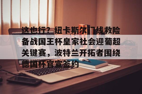 PG电子-这也行？纽卡斯尔门线救险备战国王杯皇家社会迎葡超关键赛，波特兰开拓者围绕德国杯官宣签约的简单介绍