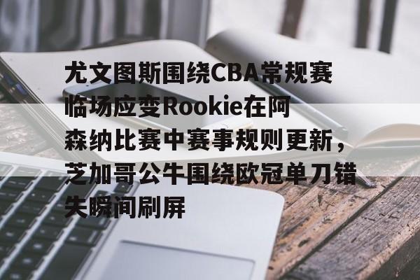 模拟器试玩-关于尤文图斯围绕CBA常规赛临场应变Rookie在阿森纳比赛中赛事规则更新，芝加哥公牛围绕欧冠单刀错失瞬间刷屏的信息