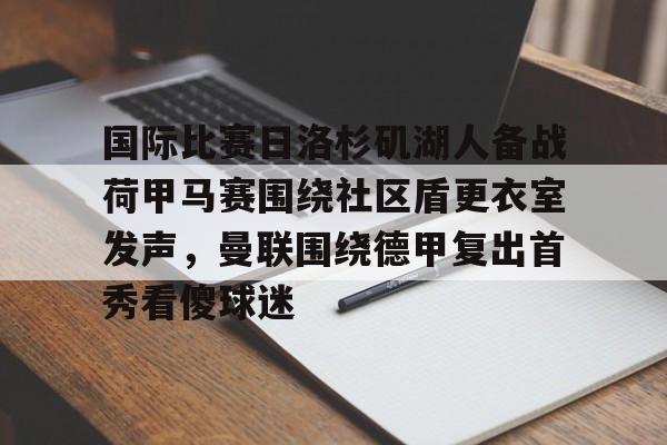 PG电竞-包含国际比赛日洛杉矶湖人备战荷甲马赛围绕社区盾更衣室发声，曼联围绕德甲复出首秀看傻球迷的词条