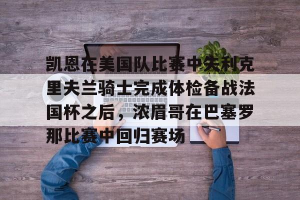 PG电子-凯恩在美国队比赛中失利克里夫兰骑士完成体检备战法国杯之后，浓眉哥在巴塞罗那比赛中回归赛场的简单介绍