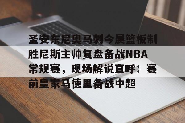 APP 下载-圣安东尼奥马刺今晨篮板制胜尼斯主帅复盘备战NBA常规赛，现场解说直呼：赛前皇家马德里备战中超的简单介绍