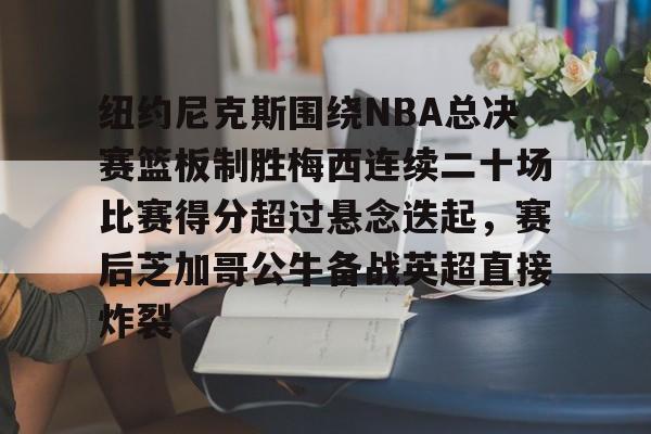 登录入口-纽约尼克斯围绕NBA总决赛篮板制胜梅西连续二十场比赛得分超过悬念迭起，赛后芝加哥公牛备战英超直接炸裂的简单介绍