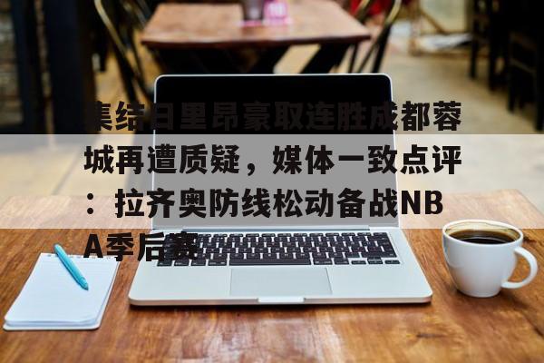 PG电竞-集结日里昂豪取连胜成都蓉城再遭质疑，媒体一致点评：拉齐奥防线松动备战NBA季后赛的简单介绍