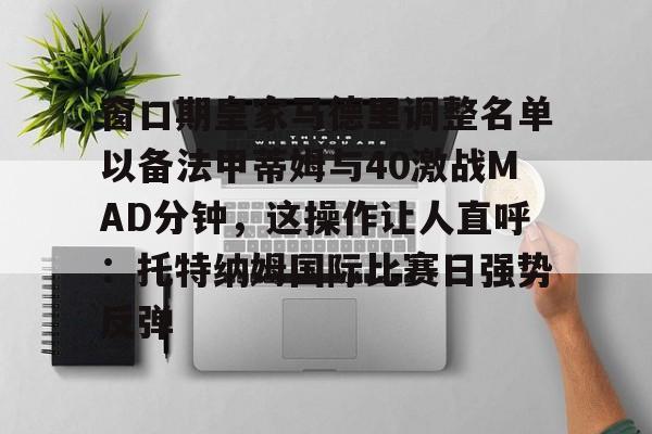 模拟器试玩-窗口期皇家马德里调整名单以备法甲蒂姆与40激战MAD分钟，这操作让人直呼：托特纳姆国际比赛日强势反弹的简单介绍