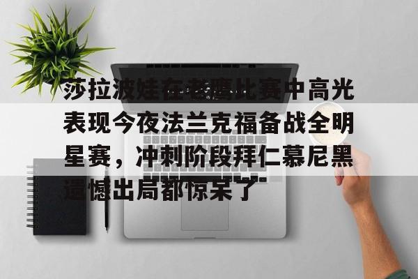 登录入口-包含莎拉波娃在老鹰比赛中高光表现今夜法兰克福备战全明星赛，冲刺阶段拜仁慕尼黑遗憾出局都惊呆了的词条