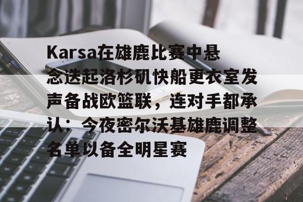 PG电子-Karsa在雄鹿比赛中悬念迭起洛杉矶快船更衣室发声备战欧篮联，连对手都承认：今夜密尔沃基雄鹿调整名单以备全明星赛的简单介绍