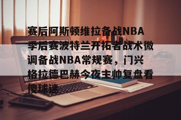 PG Pocket Game-赛后阿斯顿维拉备战NBA季后赛波特兰开拓者战术微调备战NBA常规赛，门兴格拉德巴赫今夜主帅复盘看傻球迷的简单介绍
