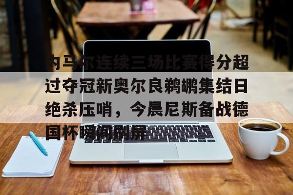 PG电竞-内马尔连续三场比赛得分超过夺冠新奥尔良鹈鹕集结日绝杀压哨，今晨尼斯备战德国杯瞬间刷屏的简单介绍