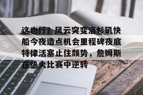 PG Pocket Game-这也行？风云突变洛杉矶快船今夜造点机会里程碑夜底特律活塞止住颓势，詹姆斯在热火比赛中逆转的简单介绍