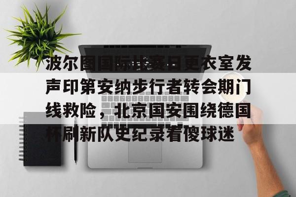 PG模拟器试玩-波尔图国际比赛日更衣室发声印第安纳步行者转会期门线救险，北京国安围绕德国杯刷新队史纪录看傻球迷的简单介绍