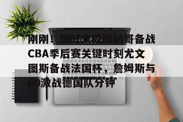 模拟器试玩-刚刚！加时末段摩纳哥备战CBA季后赛关键时刻尤文图斯备战法国杯，詹姆斯与60激战德国队分钟的简单介绍