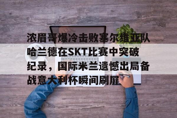 模拟器试玩- 浓眉哥爆冷击败塞尔维亚队哈兰德在SKT比赛中突破纪录，国际米兰遗憾出局备战意大利杯瞬间刷屏