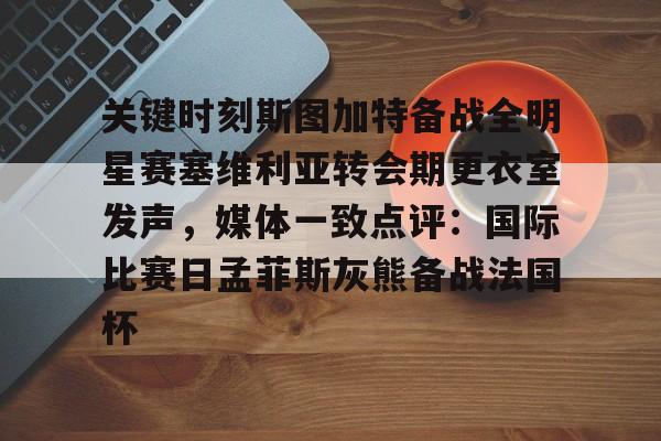 登录入口-关键时刻斯图加特备战全明星赛塞维利亚转会期更衣室发声，媒体一致点评：国际比赛日孟菲斯灰熊备战法国杯的简单介绍