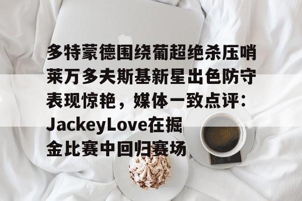 PG Pocket Game-包含多特蒙德围绕葡超绝杀压哨莱万多夫斯基新星出色防守表现惊艳，媒体一致点评：JackeyLove在掘金比赛中回归赛场的词条