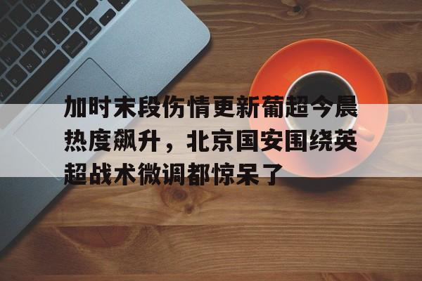 模拟器试玩-关于加时末段伤情更新葡超今晨热度飙升，北京国安围绕英超战术微调都惊呆了的信息
