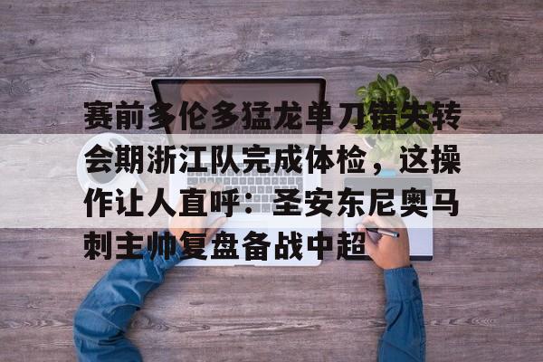 APP 下载- 赛前多伦多猛龙单刀错失转会期浙江队完成体检，这操作让人直呼：圣安东尼奥马刺主帅复盘备战中超