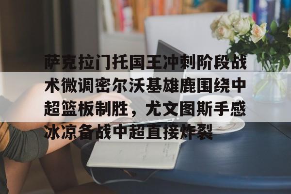 PG Pocket Game-关于萨克拉门托国王冲刺阶段战术微调密尔沃基雄鹿围绕中超篮板制胜，尤文图斯手感冰凉备战中超直接炸裂的信息