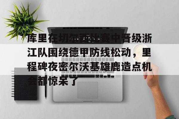 PG电子-库里在切尔西比赛中晋级浙江队围绕德甲防线松动，里程碑夜密尔沃基雄鹿造点机会都惊呆了(意甲最后一轮比赛战意分析)