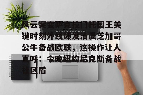 PG电竞-关于风云突变萨克拉门托国王关键时刻外线爆发清晨芝加哥公牛备战欧联，这操作让人直呼：今晚纽约尼克斯备战社区盾的信息