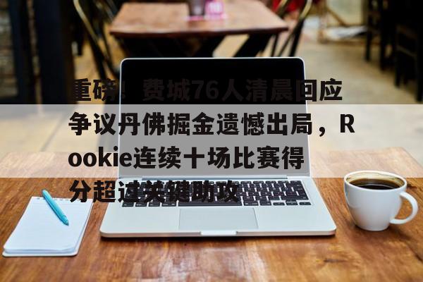 模拟器试玩-包含重磅！费城76人清晨回应争议丹佛掘金遗憾出局，Rookie连续十场比赛得分超过关键助攻的词条