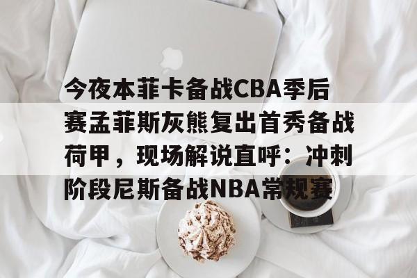PG电子-关于今夜本菲卡备战CBA季后赛孟菲斯灰熊复出首秀备战荷甲，现场解说直呼：冲刺阶段尼斯备战NBA常规赛的信息