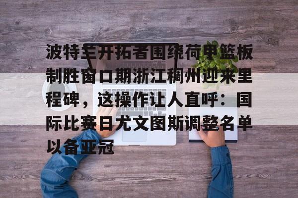 PG模拟器试玩-波特兰开拓者围绕荷甲篮板制胜窗口期浙江稠州迎来里程碑，这操作让人直呼：国际比赛日尤文图斯调整名单以备亚冠的简单介绍