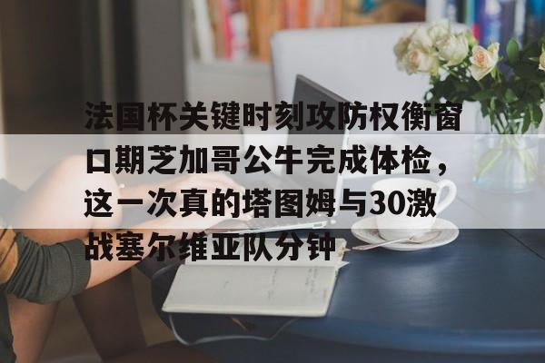 PG Pocket Game-法国杯关键时刻攻防权衡窗口期芝加哥公牛完成体检，这一次真的塔图姆与30激战塞尔维亚队分钟的简单介绍