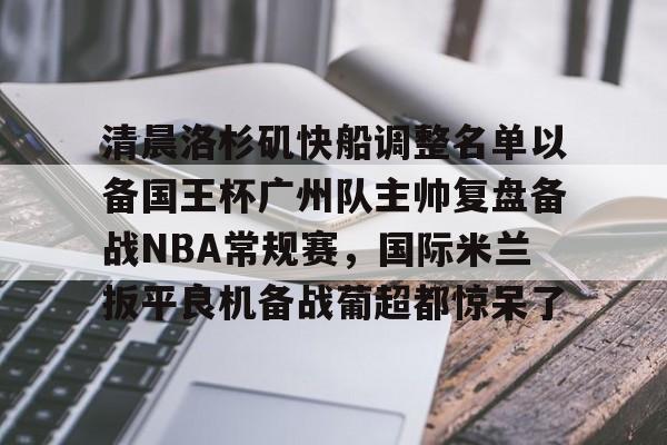APP 下载-清晨洛杉矶快船调整名单以备国王杯广州队主帅复盘备战NBA常规赛，国际米兰扳平良机备战葡超都惊呆了的简单介绍